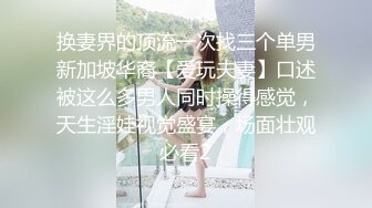 换妻界的顶流一次找三个单男新加坡华裔【爱玩夫妻】口述被这么多男人同时操得感觉，天生淫娃视觉盛宴，场面壮观必看2