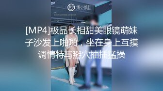 [MP4]极品长相甜美眼镜萌妹子沙发上啪啪，坐在身上互摸调情特写掰穴抽插猛操