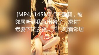 [MP4/ 145M]“不要啊，被邻居听到我就出名了，求你”老婆下班发骚，开门对着邻居后入