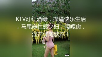 KTV灯红酒绿，操逼快乐生活，马尾辫性感少妇，嘎嘎肏，淫声伴随歌声！