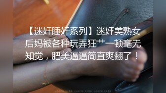 【迷奸睡奸系列】迷奸美熟女后妈被各种玩弄狂艹一顿毫无知觉，肥美逼逼简直爽翻了！