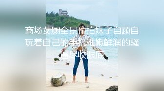 商场女厕全景偷拍妹子自顾自玩着自己的手机稚嫩鲜润的骚逼尽收眼底