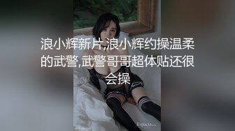 浪小辉新片,浪小辉约操温柔的武警,武警哥哥超体贴还很会操