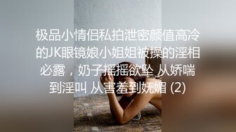 极品小情侣私拍泄密颜值高冷的JK眼镜娘小姐姐被操的淫相必露，奶子摇摇欲坠 从娇喘到淫叫 从害羞到妩媚 (2)