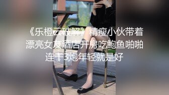 《乐橙云破解》精瘦小伙带着漂亮女友酒店开房吃鲍鱼啪啪连干3炮年轻就是好