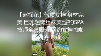 【赵探花】气质女神 身材完美 巨乳翘臀丝袜美腿 约SPA技师全套服务 网约女神啪啪大秀！ (1)