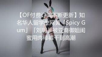 【OF付费订阅不断更新】知名华人留学生网黄「Spicy Gum」「刘玥」被亚裔御姐闺蜜用肉棒裤干到高潮