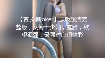 【曹长卿joker】原版超清完整版，女博士少妇，露脸，欲望很强，最强对白很精彩