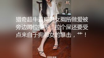 猎奇超牛逼狗男女厕所做爱被旁边蹲位拍下，拉个屎还要受点来自于狗那女的暴击，艹！