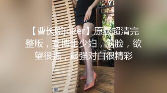 【曹长卿joker】原版超清完整版，女博士少妇，露脸，欲望很强，最强对白很精彩