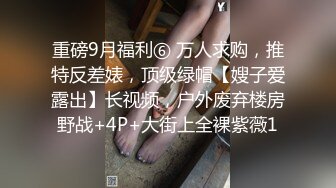 重磅9月福利⑥ 万人求购，推特反差婊，顶级绿帽【嫂子爱露出】长视频，户外废弃楼房野战+4P+大街上全裸紫薇1