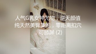 人气G乳女神尤物，逆天颜值纯天然美臀美鲍，零距离扣穴，可舔屏 (2)