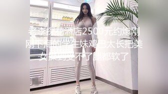 老李探花酒店2500元约炮刚刚下海的学生妹鸡巴太长把美女操到受不了腿都软了