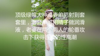 顶级绿帽大神淫妻单男射到套套里，老公单男用精子做润滑液，老婆在两个男人的轮番攻击下获得连续的性高潮