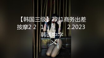 【韩国三级】2对1商务出差按摩2 2대1 출장마사지 2.2023 韩语中字