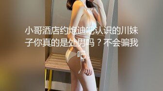 小哥酒店约炮迪吧认识的川妹子你真的是处男吗？不会骗我吧