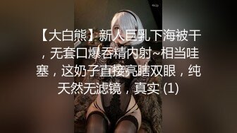 【大白熊】新人巨乳下海被干，无套口爆吞精内射~相当哇塞，这奶子直接亮瞎双眼，纯天然无滤镜，真实 (1)