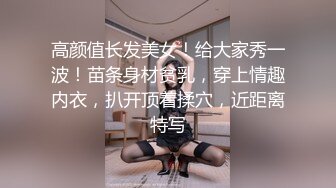 高颜值长发美女！给大家秀一波！苗条身材贫乳，穿上情趣内衣，扒开顶着揉穴，近距离特写