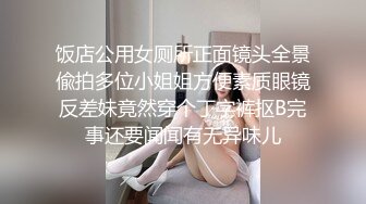 饭店公用女厕所正面镜头全景偸拍多位小姐姐方便素质眼镜反差妹竟然穿个丁字裤抠B完事还要闻闻有无异味儿