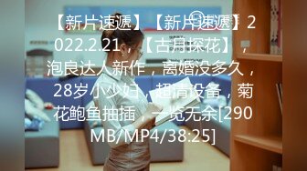 【新片速遞】【新片速遞】2022.2.21，【古月探花】，泡良达人新作，离婚没多久，28岁小少妇，超清设备，菊花鲍鱼抽插，一览无余[290MB/MP4/38:25]