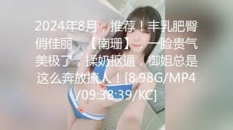 2024年8月，推荐！丰乳肥臀俏佳丽，【南珊】，一脸贵气美极了，揉奶抠逼，御姐总是这么奔放撩人！[8.98G/MP4/09:38:39/KC]