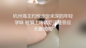 杭州海王约炮涉世未深的年轻学妹 被骗上床最后还是答应无套啪啪