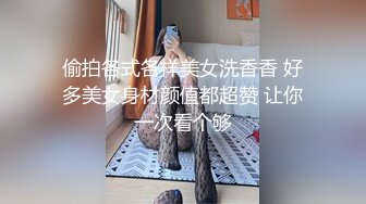 偷拍各式各样美女洗香香 好多美女身材颜值都超赞 让你一次看个够