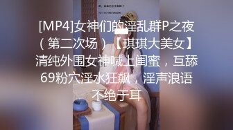 [MP4]女神们的淫乱群P之夜（第二次场）【琪琪大美女】清纯外围女神喊上闺蜜，互舔69粉穴淫水狂飙，淫声浪语不绝于耳