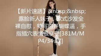 【新片速遞】&nbsp;&nbsp; 露脸新人妹子，欧式沙发全裸自慰，特写掰开蝴蝶逼，手指插穴表情很享受[381M/MP4/34:57]