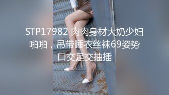 STP17982 肉肉身材大奶少妇啪啪，吊带睡衣丝袜69姿势口交足交抽插