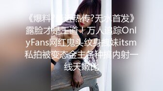 《爆料?最近热传?无水首发》露脸才是王道！万人追踪OnlyFans网红鬼头纹身拽妹itsm私拍被变态金主各种搞内射一线天嫩比