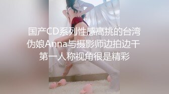 国产CD系列性感高挑的台湾伪娘Anna与摄影师边拍边干 第一人称视角很是精彩