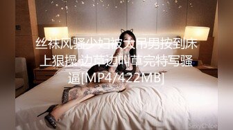 丝袜风骚少妇被大吊男按到床上狠操 边草边叫草完特写骚逼[MP4/422MB]