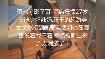 蛋叔（影子哥-酒店爆操27岁奥迪少妇辣妈,正干的起劲美女突然接到闺蜜电话问她在哪,她说着我干着,差点被听出来了,太刺激了！