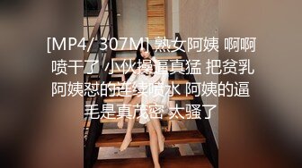 [MP4/ 307M] 熟女阿姨 啊啊 喷干了 小伙操逼真猛 把贫乳阿姨怼的连续喷水 阿姨的逼毛是真茂密 太骚了