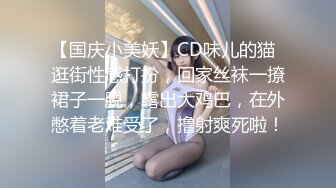 【国庆小美妖】CD味儿的猫  逛街性感打扮，回家丝袜一撩裙子一脱，露出大鸡巴，在外憋着老难受了，撸射爽死啦！