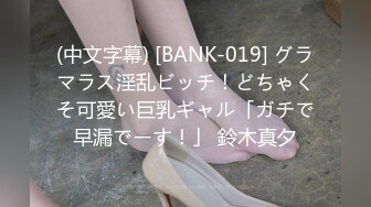 (中文字幕) [BANK-019] グラマラス淫乱ビッチ！どちゃくそ可愛い巨乳ギャル「ガチで早漏でーす！」 鈴木真夕