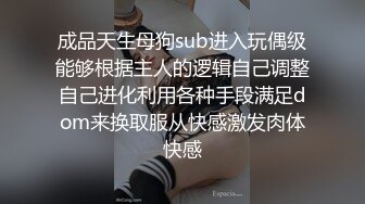 成品天生母狗sub进入玩偶级能够根据主人的逻辑自己调整自己进化利用各种手段满足dom来换取服从快感激发肉体快感