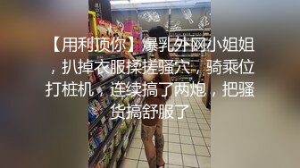 【用利顶你】爆乳外网小姐姐，扒掉衣服揉搓骚穴，骑乘位打桩机，连续搞了两炮，把骚货搞舒服了