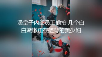 澡堂子内部员工偷拍 几个白白嫩嫩正在搓背的美少妇