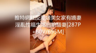 推特網紅反差婊美女家有嬌妻淫亂性福生活自拍騷妻[287P+60V/695M]