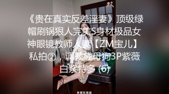 《贵在真实反差淫妻》顶级绿帽刷锅狠人完美S身材极品女神眼镜教师人妻【ZM宝儿】私拍②，调教成母狗3P紫薇白浆特多 (6)