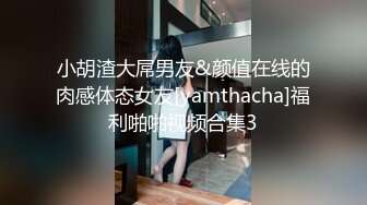 小胡渣大屌男友&颜值在线的肉感体态女友[yamthacha]福利啪啪视频合集3