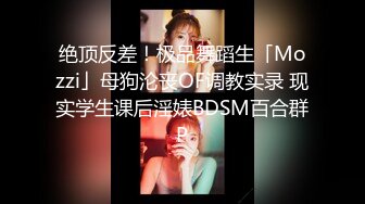 绝顶反差！极品舞蹈生「Mozzi」母狗沦丧OF调教实录 现实学生课后淫婊BDSM百合群P