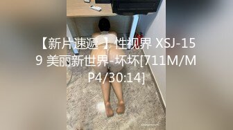 【新片速遞 】性视界 XSJ-159 美丽新世界-坏坏[711M/MP4/30:14]