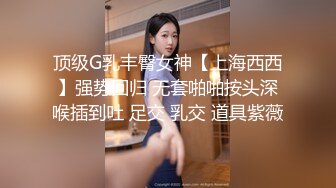 顶级G乳丰臀女神【上海西西】强势回归 无套啪啪按头深喉插到吐 足交 乳交 道具紫薇