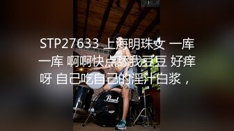 STP27633 上海明珠女 一库一库 啊啊快点舔我豆豆 好痒呀 自己吃自己的淫汁白浆，