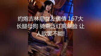 约炮吉林前女友倩倩 167大长腿母狗 骑乘泛红高潮脸 让人欲罢不能!