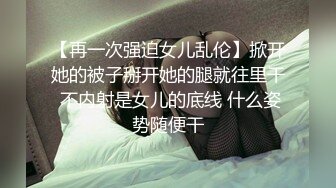 【再一次强迫女儿乱伦】掀开她的被子掰开她的腿就往里干 不内射是女儿的底线 什么姿势随便干