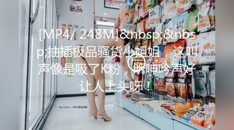 [MP4/ 248M]&nbsp;&nbsp;抽插极品骚货小姐姐，这叫声像是吸了K粉，听呻吟声好让人上头呀！